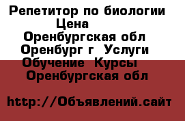 Репетитор по биологии › Цена ­ 250 - Оренбургская обл., Оренбург г. Услуги » Обучение. Курсы   . Оренбургская обл.